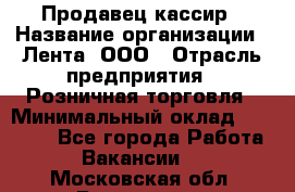 Продавец-кассир › Название организации ­ Лента, ООО › Отрасль предприятия ­ Розничная торговля › Минимальный оклад ­ 20 000 - Все города Работа » Вакансии   . Московская обл.,Бронницы г.
